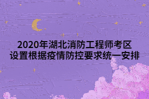 2020年湖北消防工程师考区设置根据疫情防控要求统一安排