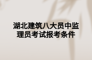湖北建筑八大员中监理员考试报考条件 湖北建筑八大员中监理员考试报考条件
