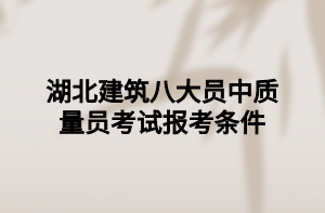 湖北建筑八大员中质量员考试报考条件 湖北建筑八大员中质量员考试报考条件