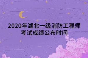 2020年湖北一级消防工程师考试成绩公布时间
