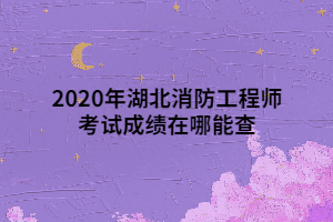 2020年湖北消防工程师考试成绩在哪能查