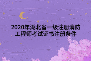 2020年湖北省一级注册消防工程师考试证书注册条件