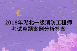 2018年湖北一级消防工程师考试真题案例分析答案