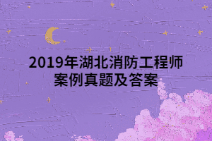 2019年湖北消防工程师案例真题及答案