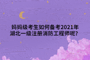 妈妈级考生如何备考2021年湖北一级注册消防工程师呢？