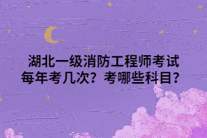 湖北一级消防工程师考试每年考几次？考哪些科目？
