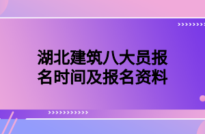 湖北建筑八大员报名时间及报名资料 湖北建筑八大员报名时间及报名资料