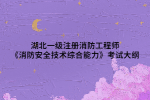 湖北一级注册消防工程师《消防安全技术综合能力》考试大纲