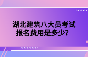 湖北建筑八大员考试报名费用是多少？