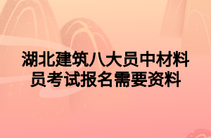 湖北建筑八大员中材料员考试报名需要资料 湖北建筑八大员中材料员考试报名需要资料