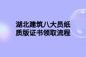 湖北建筑八大员纸质版证书领取流程 湖北建筑八大员纸质版证书领取流程