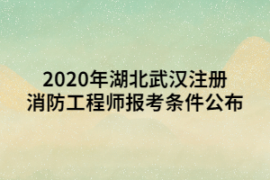 2020年湖北武汉注册消防工程师报考条件公布