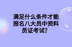 满足什么条件才能报名八大员中资料员证考试？