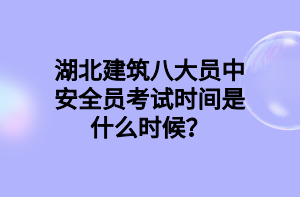 湖北建筑八大员中安全员考试时间是什么时候？