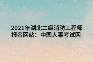 2021年湖北二级消防工程师报名网站:中国人事考试网 2021年湖北二级消防工程师报名网站:中国人事考试网