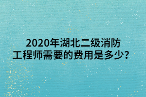 2020年湖北二级消防工程师需要的费用是多少？