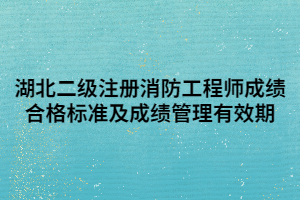 湖北二级注册消防工程师成绩合格标准及成绩管理有效期 湖北二级注册消防工程师成绩合格标准及成绩管理有效期