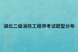 湖北二级消防工程师考试题型分布 湖北二级消防工程师考试题型分布