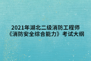 2021年湖北二级消防工程师《消防安全综合能力》考试大纲