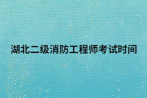 湖北二级消防工程师考试时间 湖北二级消防工程师考试时间