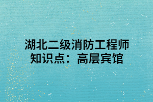 湖北二级消防工程师知识点:高层宾馆 湖北二级消防工程师知识点:高层宾馆