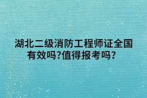 湖北二级消防工程师证全国有效吗_值得报考吗? 湖北二级消防工程师证全国有效吗_值得报考吗?