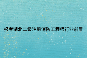 报考湖北二级注册消防工程师行业前景