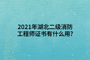 2021年湖北二级消防工程师证书有什么用_