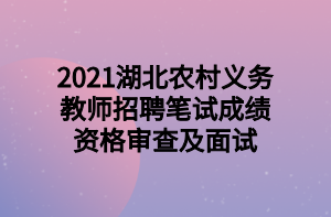 2021湖北农村义务教师招聘笔试成绩资格审查及面试
