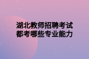 湖北教师招聘考试都考哪些专业能力