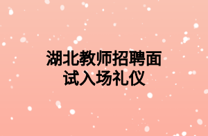 湖北教师招聘面试入场礼仪