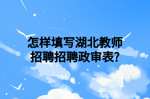 怎样填写湖北教师招聘招聘政审表_