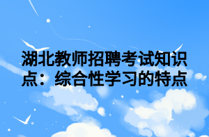 湖北教师招聘考试知识点：综合性学习的特点