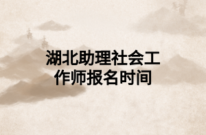 湖北助理社会工作师报名时间