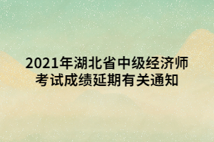 2021年湖北省中级经济师考试成绩延期有关通知