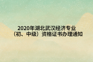 2020年湖北武汉经济专业（初、中级）资格证书办理通知