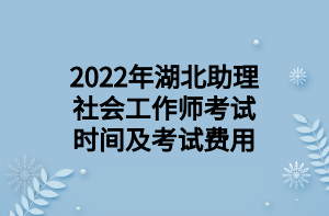 2022年湖北助理社会工作师考试时间及考试费用