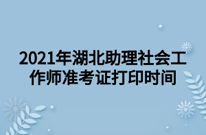 2021年湖北助理社会工作师准考证打印时间