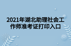 2021年湖北助理社会工作师准考证打印入口