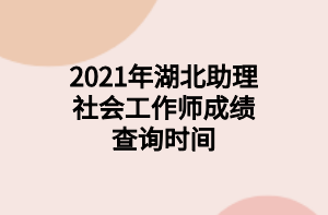 2021年湖北助理社会工作师成绩查询时间