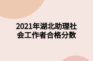 2021年湖北助理社会工作者合格分数