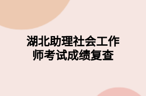 湖北助理社会工作师考试成绩复查