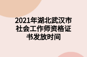 2021年湖北武汉市社会工作师资格证书发放时间