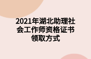 2021年湖北助理社会工作师资格证书领取方式