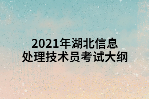 2021年湖北信息处理技术员考试大纲