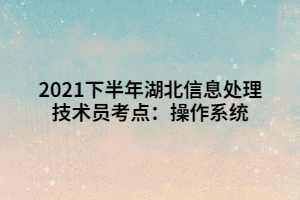 2021下半年湖北信息处理技术员考点：操作系统