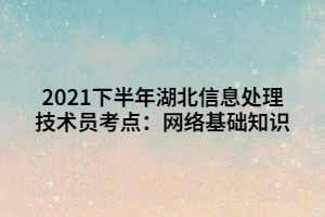 2021下半年湖北信息处理技术员考点：网络基础知识