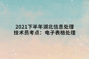 2021下半年湖北信息处理技术员考点：电子表格处理