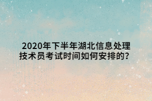 2020年下半年湖北信息处理技术员考试时间如何安排的？