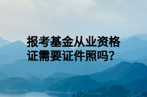 报考基金从业资格证需要证件照吗? 报考基金从业资格证需要证件照吗?